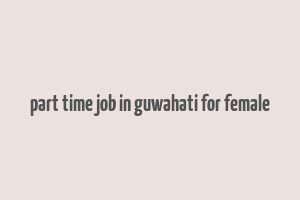 part time job in guwahati for female