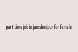 part time job in jamshedpur for female