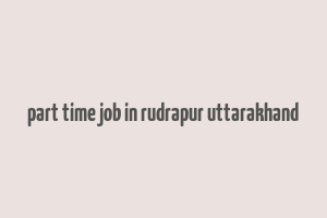 part time job in rudrapur uttarakhand