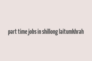 part time jobs in shillong laitumkhrah