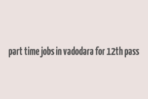 part time jobs in vadodara for 12th pass