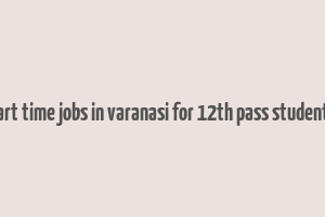 part time jobs in varanasi for 12th pass students