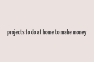 projects to do at home to make money