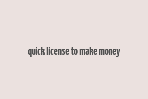 quick license to make money