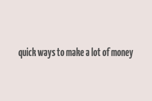 quick ways to make a lot of money