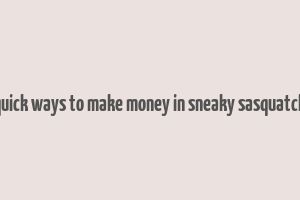 quick ways to make money in sneaky sasquatch