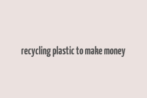 recycling plastic to make money