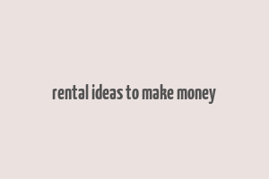 rental ideas to make money