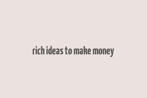 rich ideas to make money