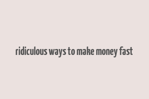 ridiculous ways to make money fast