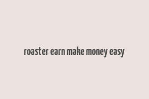 roaster earn make money easy