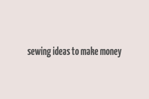 sewing ideas to make money