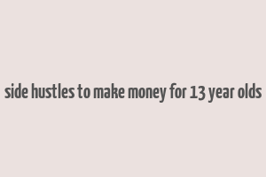 side hustles to make money for 13 year olds