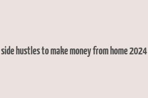 side hustles to make money from home 2024