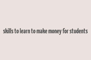 skills to learn to make money for students