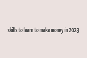 skills to learn to make money in 2023