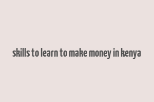 skills to learn to make money in kenya