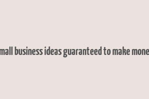 small business ideas guaranteed to make money