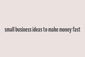 small business ideas to make money fast