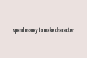 spend money to make character