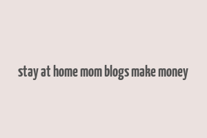 stay at home mom blogs make money