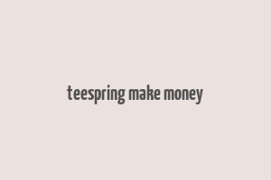 teespring make money