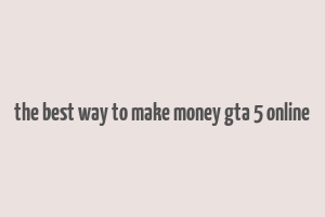 the best way to make money gta 5 online