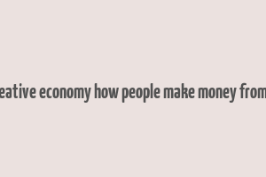 the creative economy how people make money from ideas