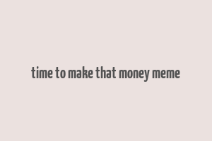 time to make that money meme