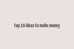 top 10 ideas to make money