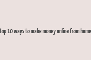 top 10 ways to make money online from home