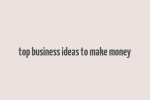 top business ideas to make money