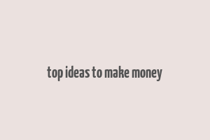 top ideas to make money