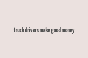 truck drivers make good money