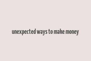 unexpected ways to make money