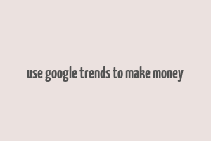 use google trends to make money