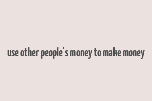 use other people's money to make money