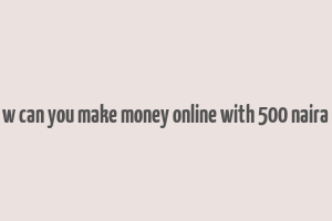 w can you make money online with 500 naira