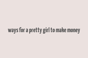 ways for a pretty girl to make money