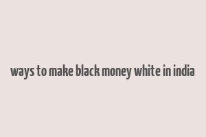 ways to make black money white in india