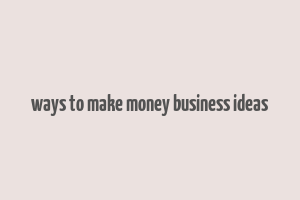 ways to make money business ideas