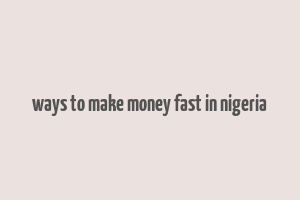 ways to make money fast in nigeria