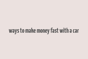 ways to make money fast with a car