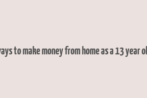 ways to make money from home as a 13 year old