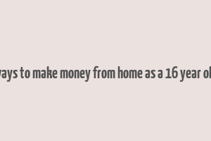 ways to make money from home as a 16 year old