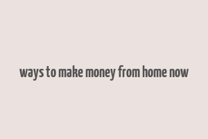 ways to make money from home now