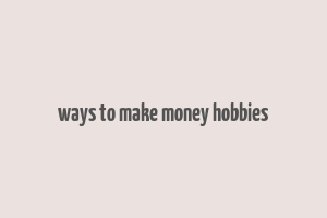 ways to make money hobbies