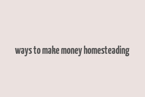 ways to make money homesteading