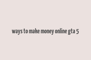 ways to make money online gta 5