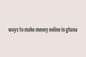 ways to make money online in ghana